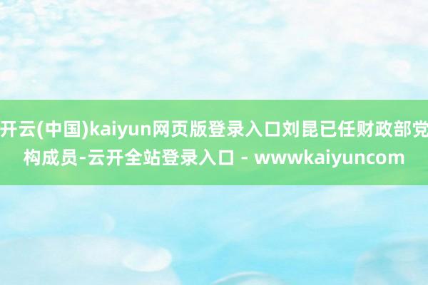 开云(中国)kaiyun网页版登录入口刘昆已任财政部党构成员-云开全站登录入口 - wwwkaiyuncom