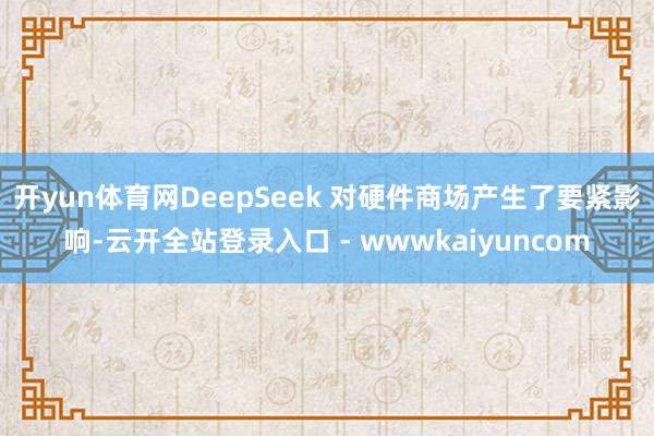开yun体育网DeepSeek 对硬件商场产生了要紧影响-云开全站登录入口 - wwwkaiyuncom