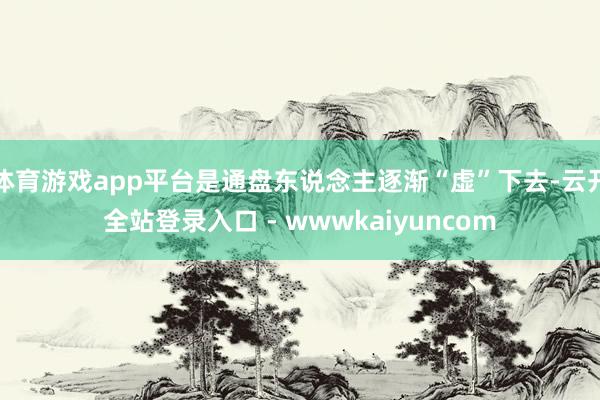 体育游戏app平台是通盘东说念主逐渐“虚”下去-云开全站登录入口 - wwwkaiyuncom