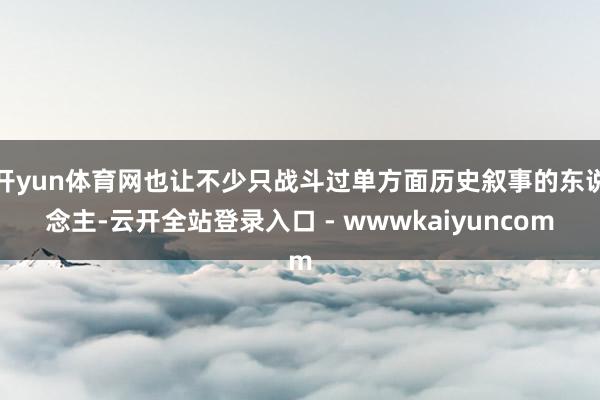 开yun体育网也让不少只战斗过单方面历史叙事的东说念主-云开全站登录入口 - wwwkaiyuncom