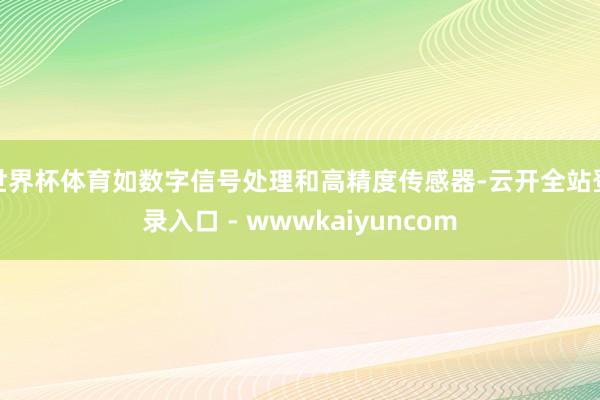 世界杯体育如数字信号处理和高精度传感器-云开全站登录入口 - wwwkaiyuncom
