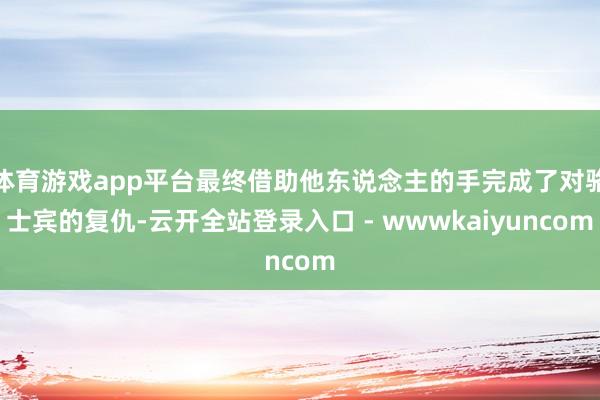 体育游戏app平台最终借助他东说念主的手完成了对骆士宾的复仇-云开全站登录入口 - wwwkaiyuncom