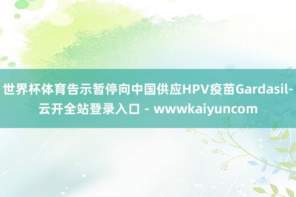 世界杯体育告示暂停向中国供应HPV疫苗Gardasil-云开全站登录入口 - wwwkaiyuncom