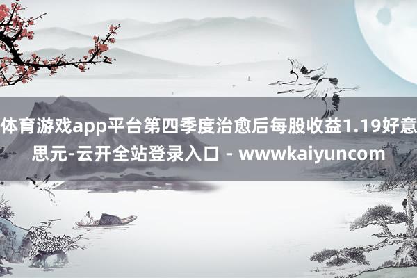 体育游戏app平台第四季度治愈后每股收益1.19好意思元-云开全站登录入口 - wwwkaiyuncom