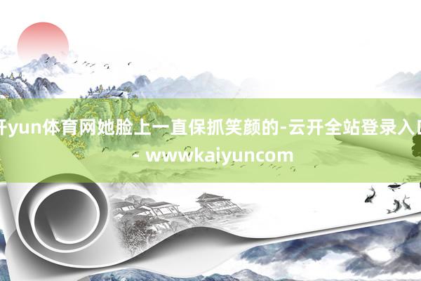 开yun体育网她脸上一直保抓笑颜的-云开全站登录入口 - wwwkaiyuncom