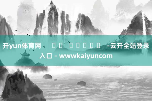 开yun体育网      		  					  -云开全站登录入口 - wwwkaiyuncom