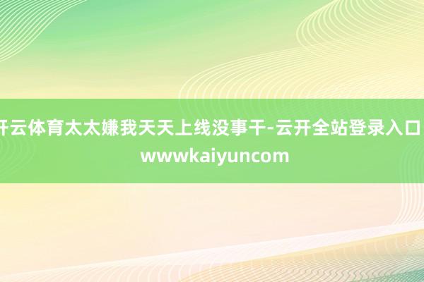 开云体育太太嫌我天天上线没事干-云开全站登录入口 - wwwkaiyuncom