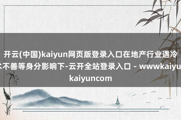 开云(中国)kaiyun网页版登录入口在地产行业遇冷和权术不善等身分影响下-云开全站登录入口 - wwwkaiyuncom