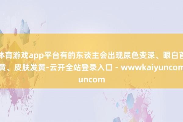 体育游戏app平台有的东谈主会出现尿色变深、眼白首黄、皮肤发黄-云开全站登录入口 - wwwkaiyuncom