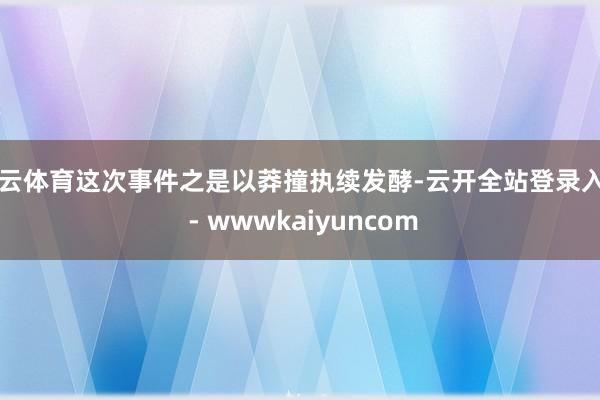 开云体育这次事件之是以莽撞执续发酵-云开全站登录入口 - wwwkaiyuncom