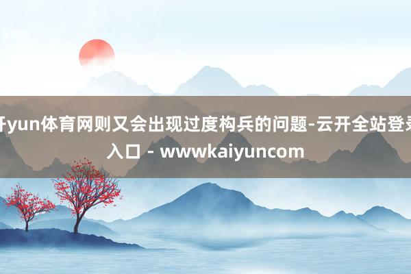 开yun体育网则又会出现过度构兵的问题-云开全站登录入口 - wwwkaiyuncom