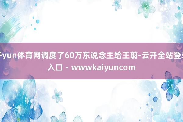 开yun体育网调度了60万东说念主给王翦-云开全站登录入口 - wwwkaiyuncom