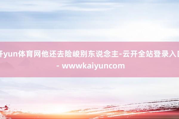 开yun体育网他还去险峻别东说念主-云开全站登录入口 - wwwkaiyuncom