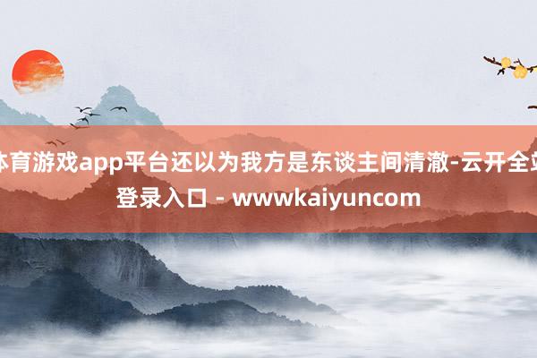 体育游戏app平台还以为我方是东谈主间清澈-云开全站登录入口 - wwwkaiyuncom