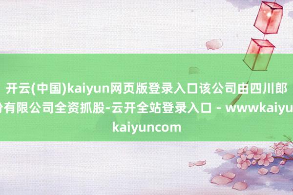 开云(中国)kaiyun网页版登录入口该公司由四川郎酒股份有限公司全资抓股-云开全站登录入口 - wwwkaiyuncom
