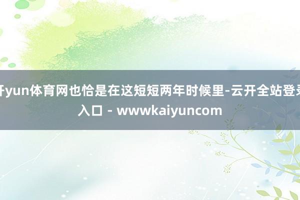 开yun体育网也恰是在这短短两年时候里-云开全站登录入口 - wwwkaiyuncom