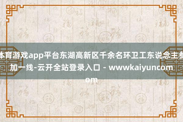 体育游戏app平台东湖高新区千余名环卫工东说念主参加一线-云开全站登录入口 - wwwkaiyuncom