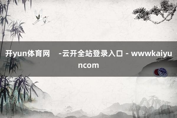 开yun体育网    -云开全站登录入口 - wwwkaiyuncom