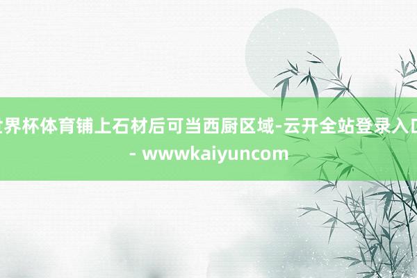 世界杯体育铺上石材后可当西厨区域-云开全站登录入口 - wwwkaiyuncom