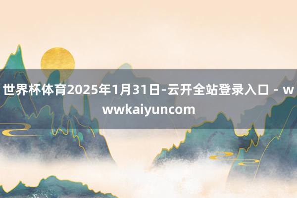 世界杯体育2025年1月31日-云开全站登录入口 - wwwkaiyuncom