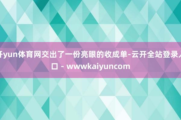 开yun体育网交出了一份亮眼的收成单-云开全站登录入口 - wwwkaiyuncom