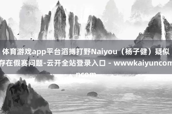 体育游戏app平台滔搏打野Naiyou（杨子健）疑似存在假赛问题-云开全站登录入口 - wwwkaiyuncom