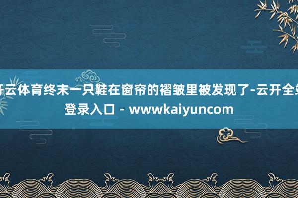 开云体育终末一只鞋在窗帘的褶皱里被发现了-云开全站登录入口 - wwwkaiyuncom