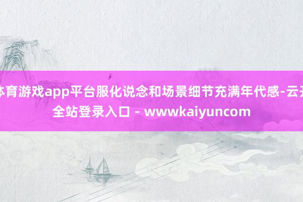 体育游戏app平台服化说念和场景细节充满年代感-云开全站登录入口 - wwwkaiyuncom