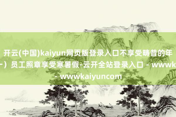 开云(中国)kaiyun网页版登录入口不享受畴昔的年放假： （一）员工照章享受寒暑假-云开全站登录入口 - wwwkaiyuncom