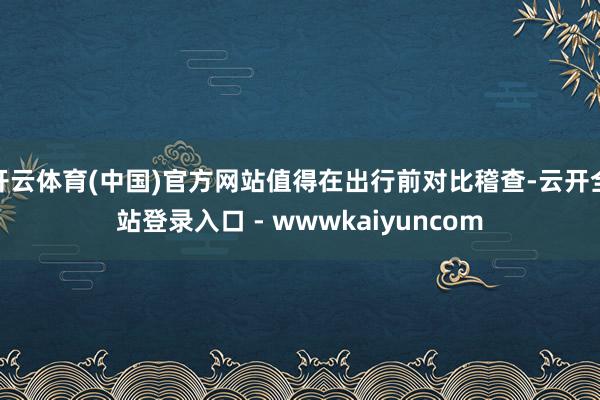 开云体育(中国)官方网站值得在出行前对比稽查-云开全站登录入口 - wwwkaiyuncom