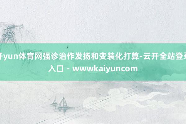 开yun体育网强诊治作发扬和变装化打算-云开全站登录入口 - wwwkaiyuncom