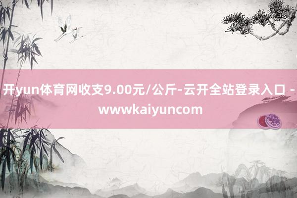 开yun体育网收支9.00元/公斤-云开全站登录入口 - wwwkaiyuncom