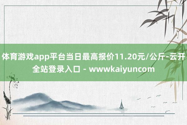 体育游戏app平台当日最高报价11.20元/公斤-云开全站登录入口 - wwwkaiyuncom