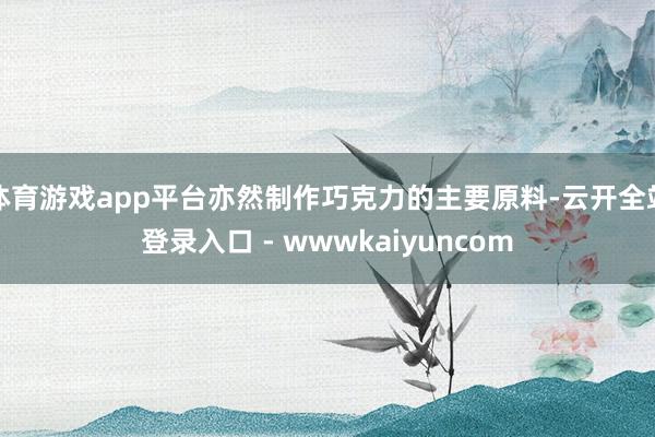 体育游戏app平台亦然制作巧克力的主要原料-云开全站登录入口 - wwwkaiyuncom