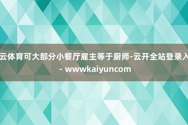 开云体育可大部分小餐厅雇主等于厨师-云开全站登录入口 - wwwkaiyuncom