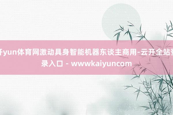 开yun体育网激动具身智能机器东谈主商用-云开全站登录入口 - wwwkaiyuncom