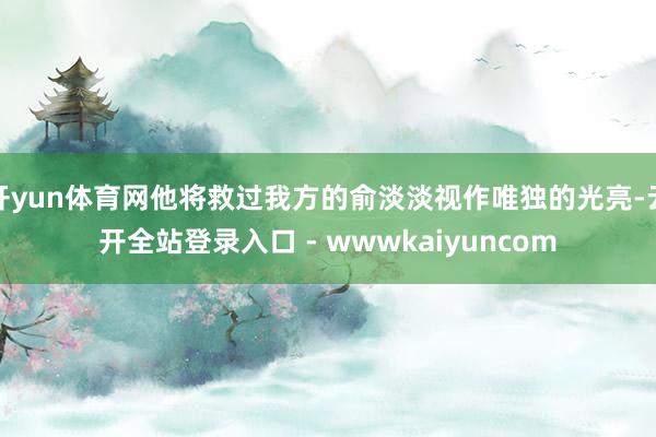 开yun体育网他将救过我方的俞淡淡视作唯独的光亮-云开全站登录入口 - wwwkaiyuncom