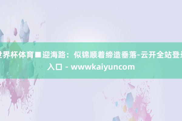 世界杯体育■迎海路：似锦顺着缔造垂落-云开全站登录入口 - wwwkaiyuncom