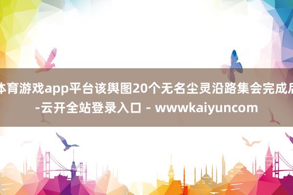 体育游戏app平台该舆图20个无名尘灵沿路集会完成后-云开全站登录入口 - wwwkaiyuncom