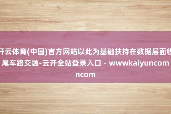 开云体育(中国)官方网站以此为基础扶持在数据层面收尾车路交融-云开全站登录入口 - wwwkaiyuncom