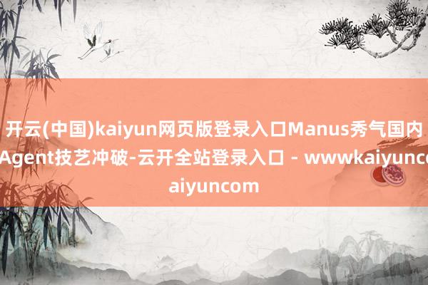 开云(中国)kaiyun网页版登录入口Manus秀气国内AI Agent技艺冲破-云开全站登录入口 - wwwkaiyuncom