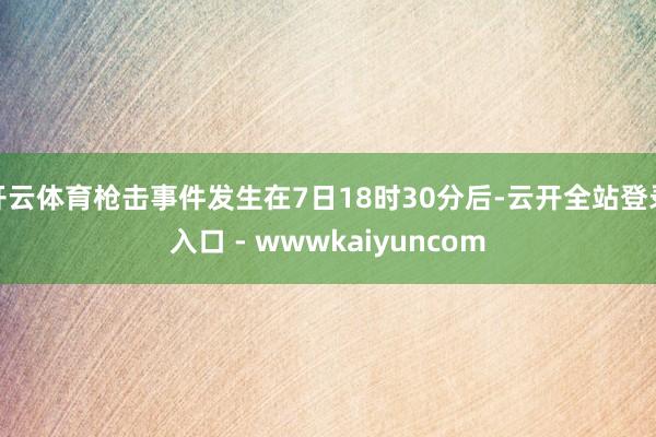 开云体育枪击事件发生在7日18时30分后-云开全站登录入口 - wwwkaiyuncom