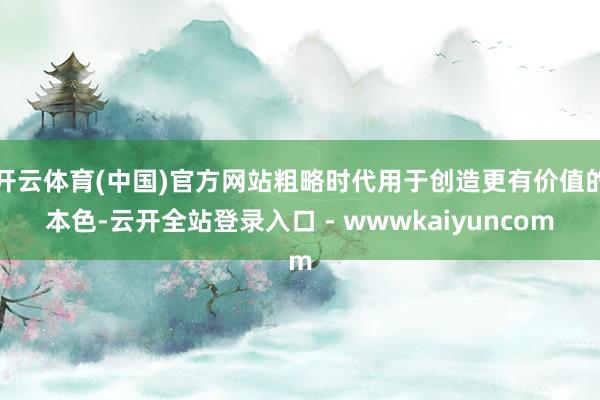 开云体育(中国)官方网站粗略时代用于创造更有价值的本色-云开全站登录入口 - wwwkaiyuncom