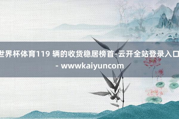 世界杯体育119 辆的收货稳居榜首-云开全站登录入口 - wwwkaiyuncom