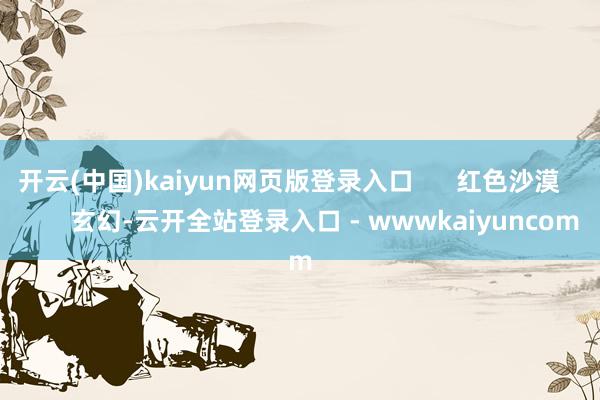 开云(中国)kaiyun网页版登录入口      红色沙漠          玄幻-云开全站登录入口 - wwwkaiyuncom