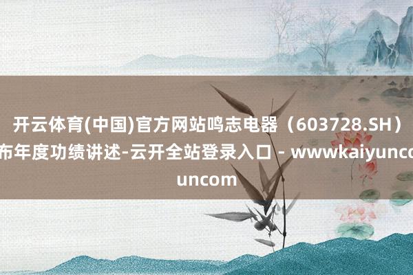 开云体育(中国)官方网站鸣志电器（603728.SH）发布年度功绩讲述-云开全站登录入口 - wwwkaiyuncom