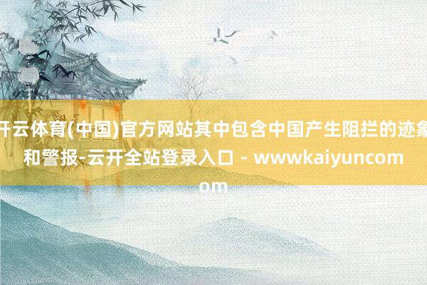 开云体育(中国)官方网站其中包含中国产生阻拦的迹象和警报-云开全站登录入口 - wwwkaiyuncom