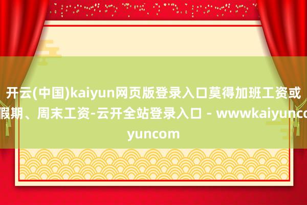 开云(中国)kaiyun网页版登录入口莫得加班工资或者假期、周末工资-云开全站登录入口 - wwwkaiyuncom