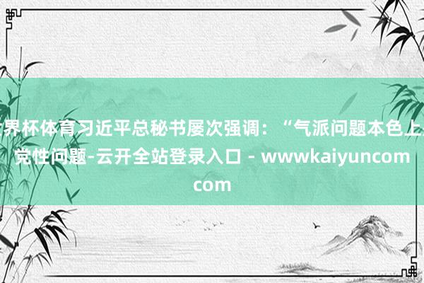 世界杯体育习近平总秘书屡次强调：“气派问题本色上是党性问题-云开全站登录入口 - wwwkaiyuncom