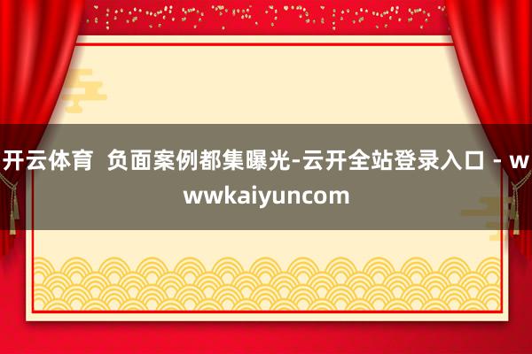 开云体育  负面案例都集曝光-云开全站登录入口 - wwwkaiyuncom